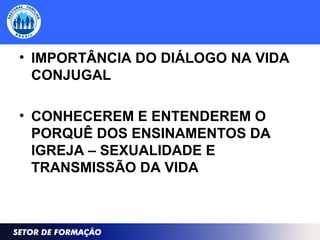 • IMPORTÂNCIA DO DIÁLOGO NA VIDA
CONJUGAL
• CONHECEREM E ENTENDEREM O
PORQUÊ DOS ENSINAMENTOS DA
IGREJA – SEXUALIDADE E
TRANSMISSÃO DA VIDA
 