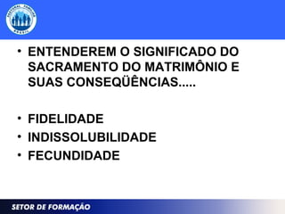 • ENTENDEREM O SIGNIFICADO DO
SACRAMENTO DO MATRIMÔNIO E
SUAS CONSEQÜÊNCIAS.....
• FIDELIDADE
• INDISSOLUBILIDADE
• FECUNDIDADE
 