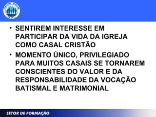 • SENTIREM INTERESSE EM
PARTICIPAR DA VIDA DA IGREJA
COMO CASAL CRISTÃO
• MOMENTO ÚNICO, PRIVILEGIADO
PARA MUITOS CASAIS SE TORNAREM
CONSCIENTES DO VALOR E DA
RESPONSABILIDADE DA VOCAÇÃO
BATISMAL E MATRIMONIAL
 