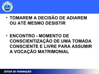• TOMAREM A DECISÃO DE ADIAREM
OU ATÉ MESMO DESISTIR
• ENCONTRO - MOMENTO DE
CONSCIENTIZAÇÃO DE UMA TOMADA
CONSCIENTE E LIVRE PARA ASSUMIR
A VOCAÇÃO MATRIMONIAL
 