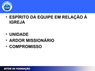 • ESPÍRITO DA EQUIPE EM RELAÇÃO À
IGREJA
• UNIDADE
• ARDOR MISSIONÁRIO
• COMPROMISSO
 