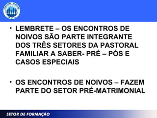 • LEMBRETE – OS ENCONTROS DE
NOIVOS SÃO PARTE INTEGRANTE
DOS TRÊS SETORES DA PASTORAL
FAMILIAR A SABER- PRÉ – PÓS E
CASOS ESPECIAIS
• OS ENCONTROS DE NOIVOS – FAZEM
PARTE DO SETOR PRÉ-MATRIMONIAL
 