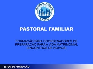 PASTORAL FAMILIAR
FORMAÇÃO PARA COORDENADORES DE
PREPARAÇÃO PARA A VIDA MATRIMONIAL
(ENCONTROS DE NOIVOS)
 