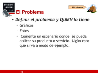 El Problema Definir el problema y QUIEN lo tiene Gráficos Fotos Comente un escenario donde  se pueda aplicar su producto o servicio. Algún caso que sirva a modo de ejemplo. El Problema 