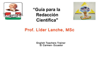 “Guía para la
Redacción
Científica"
Prof. Líder Lanche, MSc
English Teachers Trainer
El Carmen- Ecuador
 
