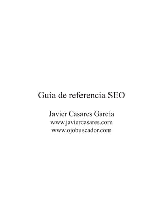 Guía de referencia SEO
  Javier Casares García
   www.javiercasares.com
   www.ojobuscador.com
 