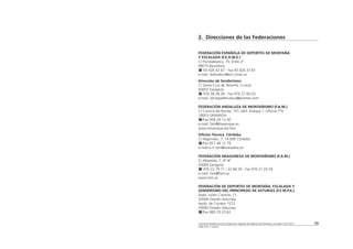 2. Direcciones de las Federaciones

FEDERACIÓN ESPAÑOLA DE DEPORTES DE MONTAÑA
Y ESCALADA (F.E.D.M.E.)
C/ Floridablanca, 75, Entlo 2ª
08015 Barcelona
   93 426 42 67 - Fax 93 426 33 87
e-mail: fedmebcn@sct.ictnet.es
Dirección de Senderismo:
C/ Santa Cruz de Tenerife, 5 Local
50007 Zaragoza
   976 38 38 09 - Fax 976 27 00 03
e-mail: lamagiadehuesca@prames.com

FEDERACIÓN ANDALUZA DE MONTAÑISMO (F.A.M.)
C/ Camino de Ronda, 101, edif. Atalaya 1, Oficina 7ªG
18003 GRANADA
   /Fax 958 29 13 40
e-mail: fam@trevenque.es.
www.trevenque.es/-fam
Oficina Técnica. Córdoba.
C/ Algarrobo, 7. 14.006 Córdoba
   /Fax 957 48 12 79
e-mail:o.rt.fam@wanadoo.es

FEDERACIÓN ARAGONESA DE MONTAÑISMO (F.A.M.)
C/ Albareda, 7, 4º-4ª
50004 Zaragoza
   976 22 79 71 / 22 84 29 - Fax 976 21 24 59
e-mail: fam@fam.es
www.fam.es

FEDERACIÓN DE DEPORTES DE MONTAÑA, ESCALADA Y
SENDERISMO DEL PRINCIPADO DE ASTURIAS (F.E.M.P.A.)
Avda. Julián Clavería, 11.
33006 Oviedo (Asturias)
Apdo. de Correos 1572
33080 Oviedo (Asturias)
  /Fax 985 25 23 62


Comité de Senderismo de la Federación Española de Deportes de Montaña y Escalada. (F.E.D.M.E.)   59
JUNIO 2001 (1.ª edición)
 
