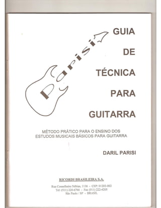 DE
,
TECNICA
PARA
GUITARRA
METODO PRATICO PARA 0 ENSINO DOS
ESTUDOS MUSICAlS BAslCOS PARA GUITARRA
DARIL PARISI
RICORDI BRASILEIRA S.A.
Rua Conselheiro Nebias, 1136 - CEP: 01203-002
Tel: (011) 220-6766 - Fax (011) 222-4205
Sao Paulo I SP - BRASIL
 