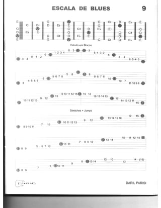 G
e el ' D '
E, E
'c ,
G "
3 4
5
45 6 7
8
9 12
1011 1213
7 10
5 891011
5 6 7 10
5 8 9
ESCALA DE BLUES 9
• e
E, E, G
e , C I D ~ E, ~
G
•GI D E, E
e
Estudo em Btocos
10-. 10 7
-9~0~1~Q~5 15 ~:2=:::~~~~~~~~~~~~1'3 ~ - 1&-15141'3 '
• 12 ~
1413 1211
1~~
Stretches + Jumps
101112-13
7 - 8 9 12
10 11
8 - 1314
-1 Q--c-1+-1Q-~
1,1-14- --==-___ j
1
12 10
13
" 9
5 - 010 11- -
7
8 9
DARIL PARISI
 