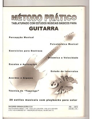 ~rn @[Q)@ [jJ~iJD@@
TABLATURADO COM ESTUDOS MUSICAlS BAslCOS PARA
GUITARRA
Percepc;ao Musical
.
Psicot.ec .ica Musical
Exercicios para Destreza
e Velocidade
./
J
Estudo de Intervalos
Acordes e ArpeJos /'

~~Tappings~~
~
20 estilos musicais com playbacks para solar
RICORDI BRASILEIRA S.A
Rua Canselheiro Nebias, 1,136 - Fane: (011) 220-6766 - FAX: (011) 222-4205
C.G.C. 46.416.665/0001-81 -INSCRI<;:AO ESTADUAL 109.387.549.115
RB - 0872
103-99 I [Jf[]
 
