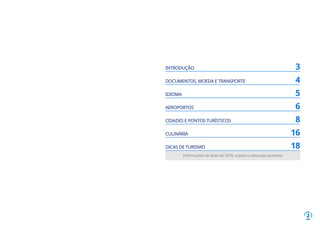 2
INTRODUÇÃO	 3
DOCUMENTOS, MOEDA E TRANSPORTE	 4
IDIOMA	 5
AEROPORTOS	 6
CIDADES E PONTOS TURÍSTICOS	 8
CULINÁRIA	 16
DICAS DE TURISMO	 18
Informações de Maio de 2018, sujeitas a alteração posterior
 