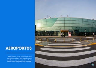 Os brasileiros usam, basicamente, dois
aeroportos no Peru: o da capital, Lima, e
o de Cusco – o acesso mais fácil a Machu
Picchu. Saiba mais sobre cada um deles.
AEROPORTOS
6
 
