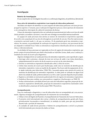 353
Quadro 7 – Esquema para tratamento da tuberculose meningoencefálica e osteoarticular em pa-
cientes com 10 anos de idade ou mais
Fases do
tratamento
Fármacos Faixa de peso Unidade/dose Meses
Intensiva (2RHZEa
)
RHZE
150/75/400/275mg
Comprimido em dose fixa combinada
20 a 35kg 2 comprimidos
2
36 a 50kg 3 comprimidos
50kg 4 comprimidos
Manutenção
(10RHb
)
RH
150/75mg
Comprimido em dose fixa combinada
20 a 35kg 2 comprimidos
10
36 a 50kg 3 comprimidos
50kg 4 comprimidos
a
RHZE: combinação de rifampicina (R), isoniazida (H), pirazinamida (Z) e etambutol (E).
b
RH: combinação de rifampicina (R) e isoniazida (H).
Nos casos de concomitância entre tuberculose meningoencefálica e qualquer outra localização, deve-
se usar o esquema para tuberculose meningoencefálica.
Na meningoencefalite tuberculosa, deve ser associado corticosteroide ao esquema antiTB: prednisona
oral (1 a 2mg/kg/dia), por 4 semanas, ou dexametasona intravenoso nos casos graves (0,3 a 0,4mg/kg/dia),
por 4 a 8 semanas, com redução gradual da dose nas 4 semanas subsequentes.
A fisioterapia na tuberculose meningoencefálica deverá ser iniciada o mais cedo possível.
Para criança com menos de 10 anos de idade
No tratamento da tuberculose com meningoencefalite ou osteoarticular em crianças, utiliza-se o
esquema básico com prolongamento da fase de manutenção para 10 meses, ou seja, o tempo total de tra-
tamento será de 12 meses.
Durante o tratamento da tuberculose meningoencefálica, deve ser associado corticosteroide ao esque-
ma antituberculose: prednisona (1-2mg/kg/dia) por 4 semanas ou dexametasona intravenosa nos casos gra-
ves (0,3 a 0,4 mg/kg/dia), por 4 a 8 semanas, com redução gradual da dose nas 4 semanas subsequentes.
Efeitos adversos
Os efeitos adversos dos medicamentos antituberculose podem ser classificados em:
r menores, que podem ser manejados na atenção básica e normalmente não determinam a suspen-
são do medicamento antituberculose (Quadro 8); e
r NBJPSFT, que normalmente causam a suspensão do tratamento. Nesses casos, os pacientes preci-
sam ser avaliados em unidades de referência secundária (Quadro 9).
A maioria dos pacientes completa o tratamento sem qualquer reação adversa relevante.
Quando o evento adverso corresponde a uma reação de hipersensibilidade grave, como
plaquetopenia, anemia hemolítica, insuficiência renal, entre outras, o medicamento suspeito não
pode ser reiniciado após a suspensão, pois, na reintrodução, a reação adversa é ainda mais grave.
O monitoramento laboratorial com hemograma e avaliação bioquímica (função renal e hepática)
deve ser realizado mensalmente em pacientes com os sinais ou sintomas acima relacionados, bem
como naqueles com maior risco de desenvolvimento de efeitos adversos (pessoas com mais de 40
anos, alcoolistas, desnutridos, hepatopatas e PVHA).
Tuberculose
 