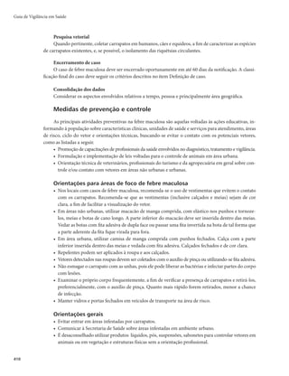 Guia de Vigilância em Saúde
396
Figura 1 - Ciclo de transmissão da febre do Nilo Ocidental
Reservatórios e Vetores
Hospedeiros Acidentais
Aves
Mosquitos
Virus
Mosquitos
Equídeos
Homem
Aves
Aves
Outras formas mais raras de transmissão já foram relatadas e incluem transfusão sanguínea, trans-
plante de órgãos, aleitamento materno e transmissão transplacentária. A transmissão por contato direto já
foi demonstrada em laboratório para algumas espécies de aves. Não há transmissão de pessoa para pessoa.
Período de incubação
De 2 a 14 dias.
Período de transmissibilidade
Nas aves, a viremia pode durar vários dias, dependendo da espécie, e pode ultrapassar três meses.
Esquilos e coelhos podem desenvolver viremia suficientemente elevada para infectar mosquitos, levan-
tando a possibilidade de que pequenos mamíferos podem contribuir para o ciclo de transmissão do vírus
do Nilo Ocidental.
Suscetibilidade e imunidade
A suscetibilidade varia entre as espécies, sendo aves, humanos e equinos os hospedeiros mais acome-
tidos pela doença. Após a infecção, os hospedeiros podem desenvolver imunidade duradoura.
Manifestações clínicas
Em geral, a infecção gera um quadro clínico inaparente. Estima-se que 20% dos indivíduos
infectados desenvolvem sintomas, na maioria das vezes leves (febre do Nilo Ocidental).
A forma leve da doença caracteriza-se por febre aguda de início abrupto, frequentemente acompa-
nhada de mal-estar, anorexia, náusea, vômito, dor nos olhos, dor de cabeça, mialgia, exantema máculo-
-papular e linfoadenopatia.
Aproximadamente um em cada 150 indivíduos infectados desenvolve doença neurológica severa
(meningite, encefalite ou poliomielite), cujo maior fator de risco é a idade avançada. A encefalite é mais
 