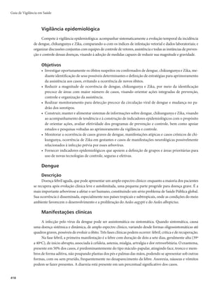 Guia de Vigilância em Saúde
404
Em geral, entre o segundo e o sexto dia da doença surge o exantema máculo-papular, de evolução
centrípeta e predomínio nos membros inferiores, podendo acometer região palmar e plantar em 50 a 80%
dos pacientes com esta manifestação.
Embora seja o sinal clínico mais importante, o exantema pode estar ausente, o que pode dificultar e/ou
retardar o diagnóstico e o tratamento, determinando uma maior letalidade.
Nos casos graves, o exantema vai se transformando em petequial e, depois, em hemorrágico, consti-
tuído principalmente por equimoses ou sufusões.
No paciente não tratado, as equimoses tendem à confluência, podendo evoluir para necrose, princi-
palmente em extremidades.
Nos casos graves, é comum a presença de:
r FEFNBEFNFNCSPTJOGFSJPSFT
r IFQBUPFTQMFOPNFHBMJB
r NBOJGFTUBÉ×FTSFOBJTDPNB[PUFNJBQSÊSFOBMDBSBDUFSJ[BEBQPSPMJHÙSJBFJOTVêDJËODJBSFOBMBHVEB
r NBOJGFTUBÉ×FTHBTUSPJOUFTUJOBJT
DPNPOÃVTFB
WÔNJUP
EPSBCEPNJOBMFEJBSSFJB
r NBOJGFTUBÉ×FTQVMNPOBSFT
DPNPUPTTF
FEFNBQVMNPOBS
JOêMUSBEPBMWFPMBSDPNQOFVNPOJBJO-
tersticial e derrame pleural;
r NBOJGFTUBÉ×FTOFVSPMÓHJDBTHSBWFT
DPNPdeficit neurológico, meningite e/ou meningoencefalite
com líquor claro;
r NBOJGFTUBÉ×FTIFNPSSÃHJDBT
DPNPQFUÊRVJBTFTBOHSBNFOUPNVDPDVUÄOFP
EJHFTUJWPFQVMNPOBS
Se não tratado, o paciente pode evoluir para um estágio de torpor e confusão mental, com frequentes
alterações psicomotoras, chegando ao coma profundo. Icterícia e convulsões podem ocorrer em fase mais
avançada da doença. Nesta forma, a letalidade, quando não ocorre o tratamento, pode chegar a 80%.
Casos de uma febre maculosa com evolução clínica mais branda estão sendo associados às infec-
ções pela Rickettsia sp. cepa Mata Atlântica. Nestes, têm-se observado características clínicas de uma
doença febril e exantemática, associadas à escara de inoculação (lesão onde o carrapato ficou aderido)
e à linfadenopatia.
Diagnóstico
Diagnóstico laboratorial
Exames específicos
Reação de imunofluorescência indireta (RIFI)
Método sorológico mais utilizado para o diagnóstico das riquetsioses (padrão ouro). Em geral, os an-
ticorpos são detectados a partir do 7o
até o 10o
dia de doença. Os anticorpos IgM podem apresentar reação
cruzada com outras doenças (dengue, leptospirose, entre outras) e, portanto, devem ser analisados com
critério. Já os anticorpos IgG aparecem pouco tempo depois dos IgM e são os mais específicos e indicados
para interpretação diagnóstica.
O diagnóstico laboratorial por RIFI é estabelecido pelo aparecimento de anticorpos específicos, que
aumentam em título com a evolução da doença, no soro de pacientes.
Deve-se coletar a primeira amostra de soro nos primeiros dias da doença (fase aguda) e a segunda
amostra de 14 a 21 dias após a primeira coleta. A presença de um aumento de quatro vezes nos títulos
de anticorpos, observado em amostras pareadas de soro, é o requisito para confirmação diagnóstica
pela sorologia. O processamento das amostras deve ser preferencialmente pareado, ou seja, nas mesmas
condições e analisadas pelo mesmo operador.
 