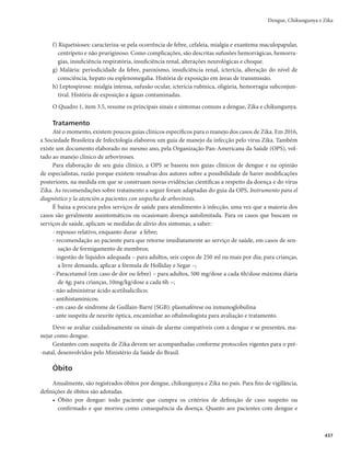 423
Dada a possibilidade de reação cruzada entre dengue e Zika por meio da sorologia IgM, as amostras
devem ser testadas em paralelo para as duas doenças. As amostras negativas para dengue e Zika devem ser
testadas para chikungunya (Figura 3).
Figura 3 – Algoritmo laboratorial para confirmação de dengue por métodos indiretos
Amostra coletada  5 dias do início de sintomas
+ -
Sorologia IgM
DENGV
Sorologia IgM
ZIKV
- +
Caso confirmado
de dengue
Sorologia IgM
CHIKV
Caso confirmado
de zika
+ -
Caso confirmado
de Chikungunya
Fonte: Reunião para Proposta de Algoritmo de Investigação Laboratorial de Dengue/Ministério da Saúde, novembro de 2016.
Para fins de vigilância, as interpretações possíveis para os resultados são listadas a seguir.
r 4PSPMPHJB*H.SFBHFOUFQBSBEFOHVFFOÈPSFBHFOUFQBSB;JLBDPOêSNBJOGFDÉÈPSFDFOUFQPSEFOHVF
r 4PSPMPHJB*H.OÈPSFBHFOUFQBSBEFOHVFFSFBHFOUFQBSB;JLBDPOêSNBJOGFDÉÈPSFDFOUFQPS;JLB
r 4PSPMPHJB*H.SFBHFOUFQBSBEFOHVFF;JLBJOGFDÉÈPSFDFOUFQPSEFOHVFF;JLB
PVSFBÉÈPDSV[BEB
Para fins de encerramento no Sistema de Informação de Agravos de Notificação (Sinan), considerar
a observação 1 (ver Observações)
r 4PSPMPHJB*H.OÈPSFBHFOUFQBSBEFOHVFF;JLBEJSFDJPOBPEJBHOÓTUJDPQBSBDPOêSNBÉÈPEFJO-
fecção por chikungunya
r 4PSPMPHJB*H.SFBHFOUFQBSBDIJLVOHVOZBDPOêSNBJOGFDÉÈPSFDFOUFQPSDIJLVOHVOZB
r 4PSPMPHJB*H.OÈPSFBHFOUFQBSBDIJLVOHVOZBEFTDBSUBJOGFDÉÈPSFDFOUFQPSDIJLVOHVOZBFFODFS-
ra investigação laboratorial para os arbovírus DENV, CHIKV e ZIKV
Observações:
1)Os casos com sorologia ELISA IgM positiva para dengue e Zika devem ser investigados de for-
ma criteriosa e encerrados no Sinan, considerando-se as diferenças clínicas entre as duas doenças
(Quadro 1), a situação epidemiológica e a taxa de positividade pelas provas moleculares, para
cada uma das doenças, isoladamente, no município ou distrito sanitário. Isto auxiliará não só no
Dengue, Chikungunya e Zika
 
