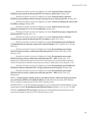 Guia de Vigilância em Saúde
274
r QSFWFOÉÈPFNBOFKPEBT*45
r QSFWFOÉÈPFNBOFKPEFDPJOGFDÉ×FTFDPNPSCJEBEFT
r QSFWFOÉÈPEBUSBOTNJTTÈPWFSUJDBMEP)*7
r USBUBNFOUPQBSBUPEPT
r 1F1
r 1SF1
Medidas a serem adotadas para prevenção da transmissão pós-exposição ao HIV
A quimioprofilaxia antirretroviral está recomendada em todos os casos de exposição de risco à in-
fecção pelo HIV. Todas as informações a respeito podem ser obtidas no Protocolo clínico e diretrizes
terapêuticas para profilaxia antirretroviral pós-exposição de risco à infecção pelo HIV.
Para situações específicas de violência sexual, as informações constam da norma técnica: Prevenção
e tratamento dos agravos resultantes da violência sexual contra mulheres e adolescentes.
Para situações específicas relacionadas à exposição ocupacional, as informações estão disponíveis no
documento Recomendações para atendimento e acompanhamento de exposição ocupacional à material
biológico: HIV e hepatites B e C (2009).
Medidas a serem adotadas em gestante/parturiente/puérpera
com HIV e criança exposta
Ações de educação em saúde
Devem ter início no pré-natal, quando se esclarece à gestante sobre os benefícios do diagnóstico pre-
coce do HIV. Nesse sentido, os serviços de pré-natal e de saúde da mulher devem disponibilizar o acesso
ao teste anti-HIV e promover ações de aconselhamento.
Prevenção da transmissão materno-infantil do HIV
Vários são os fatores associados ao aumento do risco de transmissão do HIV, de mãe para filho:
r WJSBJT	DBSHBWJSBM
HFOÓUJQPFGFOÓUJQPWJSBMFSFTJTUËODJBWJSBM

r NBUFSOPT	FTUBEPDMÎOJDPFJNVOPMÓHJDP
QSFTFOÉBEF*45FPVUSBTDPJOGFDÉ×FT
FTUBEPOVUSJDJPOBM

r PCTUÊUSJDPT	EVSBÉÈPEFSVQUVSBEBTNFNCSBOBTBNOJÓUJDBT
WJBEPQBSUP
QSFTFOÉBEFIFNPSSB-
gia intraparto);
r JOFSFOUFTBPSFDÊNOBTDJEP	QSFNBUVSJEBEF
CBJYPQFTPBPOBTDFS

r BMFJUBNFOUPNBUFSOPmBTNVMIFSFTQPSUBEPSBTEP)*7EFWFNTFSBDPOTFMIBEBTBOÈPBNBNFOUBSFB
lactação deverá ser inibida; o aleitamento cruzado (amamentação por outra mulher) é contraindicado.
As normas preconizadas para assistência ao pré-natal e ao parto encontram-se disponíveis no
Protocolo clínico e diretrizes terapêuticas para prevenção da transmissão vertical de HIV, sífilis e
hepatites virais.
Investigação em criança exposta
Para a investigação da criança exposta, deve-se estar atento para os aspectos a seguir.
r %BEPTEFJEFOUJêDBÉÈPFSFTJEËODJBEBHFTUBOUFQBSUVSJFOUFQVÊSQFSBOVUSJ[EBDSJBOÉBFYQPTUB
r *EFOUJêDBÉÈPEBFWJEËODJBMBCPSBUPSJBMFJOGPSNBÉÈPTPCSFPNPNFOUPFNRVFGPJSFBMJ[BEBBDPMFUB
do material, no qual se evidenciou a infecção pelo HIV, na gestante/parturiente/puérpera/nutriz da
criança exposta (considerar o primeiro resultado reagente).
 