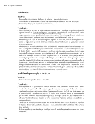 285
Hepatites Virais
Quadro 6 – Interpretação dos resultados sorológicos para hepatite E
Interpretação Anti-HEV total Anti-HEV IgM
Hepatite E aguda
Infecção recente
(+) (+)
Infecção passada/imunidade (+) (–)
Suscetível (–) (–)
Diagnóstico diferencial
O perfil epidemiológico da região e a sazonalidade orientam sobre as doenças que devem ser consi-
deradas no diagnóstico diferencial. No período prodrômico, as principais são: mononucleose infecciosa
(causada pelo vírus Epstein Barr), toxoplasmose, citomegalovirose e outras viroses, nas quais, geralmen-
te, o aumento das aminotransferases não ultrapassa 500UI/L. No período ictérico, devem-se considerar:
leptospirose, febre amarela, malária e dengue hemorrágica. Há, também, outros tipos de hepatite, como:
hepatite alcoólica, medicamentosa, autoimune ou transinfecciosa (acompanha infecções generalizadas,
como sepse). As icterícias hemolíticas (como anemia falciforme) e a colestase extra-hepática por obstru-
ção mecânica das vias biliares (ocasionada por tumores, cálculo de vias biliares, adenomegalias abdomi-
nais) também devem ser consideradas na definição diagnóstica.
Tratamento
Hepatite aguda
Não existe tratamento específico para as formas agudas, exceto para hepatite C. Para as demais hepa-
tites, se necessário, apenas tratamento sintomático para náuseas, vômitos e prurido. Como norma geral,
recomenda-se repouso relativo até a normalização das aminotransferases. A única restrição está relacio-
nada à ingestão de álcool.
Hepatite crônica
A decisão de iniciar o tratamento deve considerar o risco de progressão da doença, a probabilidade
de resposta terapêutica, os eventos adversos do tratamento e a presença de comorbidades.
A forma aguda da hepatite C e as formas crônicas das hepatites B, C e D têm diretrizes clínico-tera-
pêuticas definidas e atualizadas, e podem ser encontradas nos seguintes documentos: Protocolo Clínico e
Diretrizes Terapêuticas para Hepatite C e Coinfecções (2011); e Protocolo Clínico e Diretrizes Terapêuti-
cas para o Tratamento da Hepatite Crônica B e Coinfecções (2010).
Prognóstico
Hepatite A
Geralmente, após 3 meses o paciente está recuperado. Apesar de não haver forma crônica da doen-
ça, há a possibilidade de formas prolongadas e recorrentes, com manutenção das aminotransferases em
níveis elevados, por vários meses. A forma fulminante, apesar de rara (menos que 0,1 a 0,4% dos casos),
apresenta prognóstico ruim. O quadro clínico é mais intenso à medida que aumenta a idade do paciente.
Hepatite B
A hepatite B aguda normalmente tem um bom prognóstico, com resolução da infecção em cerca
de 90 a 95% dos casos. Menos de 1% poderá evoluir para hepatite fulminante. Cerca de 10% persistirão
 