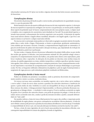 Guia de Vigilância em Saúde
312
A classificação operacional (Quadro 1) do caso de hanseníase, visando ao tratamento com PQT, é
baseada no número de lesões cutâneas, de acordo com os seguintes critérios:
r 1#mDBTPTDPNBUÊMFT×FTEFQFMF
r .#mDBTPTDPNNBJTEFMFT×FTEFQFMF
Quadro 1 – Classificação operacional da hanseníase
Características
Clínicas Baciloscópicas Formas clínicas
Classificação
operacional
Áreas de hipo ou anestesia, parestesias, manchas
hipocrômicas e/ou eritemo-hipocrômicas, com ou sem
diminuição da sudorese e rarefação de pelos
Negativa
Indeterminada
(HI)
Paucibacilar
(PB)
Placas eritematosas, eritêmato-hipocrômicas, até 5 lesões
de pele bem delimitadas, hipo ou anestésicas, podendo
ocorrer comprometimento de nervos
Negativa
Tuberculoide
(HT)
Lesões pré-faveolares (eritematosas planas com o centro
claro). Lesões faveolares (eritematopigmentares de
tonalidade ferruginosa ou pardacenta), apresentando
alterações de sensibilidade
Positiva (bacilos e
globias ou com raros
bacilos) ou negativa
Dimorfa
(HD)
Multibacilar
(MB)
Eritema e infiltração difusos, placas eritematosas de
pele infiltradas e de bordas mal definidas, tubérculos e
nódulos, madarose, lesões das mucosas, com alteração de
sensibilidade
Positiva (bacilos
abundantes e globias)
Virchowiana
(HV)
Nota 1: Na hanseníase virchowiana, afora as lesões dermatológicas e das mucosas, ocorrem também lesões viscerais.
Nota 2 - As manifestações neurológicas são comuns a todas as formas clínicas. Na hanseníase indeterminada não há comprometimento de nervos, não
ocorrendo problemas motores. Na forma tuberculóide o comprometimento dos nervos é mais precoce e intenso.
Incapacidade e função neural: avaliação da incapacidade física
É imprescindível avaliar a integridade da função neural e o grau de incapacidade física no momento
do diagnóstico, na ocorrência de estados reacionais e na alta por cura (término da PQT).
A avaliação neurológica deve ser realizada:
r OPJOÎDJPEPUSBUBNFOUP
r BDBEBUSËTNFTFTEVSBOUFPUSBUBNFOUPTFOÈPIPVWFSRVFJYBT
r TFNQSFRVFIPVWFSRVFJYBT
UBJTDPNPEPSFNUSBKFUPEFOFSWPT
GSBRVF[BNVTDVMBS
JOÎDJPPVQJPSB
de queixas parestésicas;
r OPDPOUSPMFQFSJÓEJDPEFEPFOUFTFNVTPEFDPSUJDPJEFTQPSFTUBEPTSFBDJPOBJTFOFVSJUFT
r OBBMUBEPUSBUBNFOUP
r OPBDPNQBOIBNFOUPQÓTPQFSBUÓSJPEFEFTDPNQSFTTÈPOFVSBMDPN

FEJBT
Recomenda-se utilizar o formulário de avaliação neurológica simplificada para verificar a integrida-
de da função neural.
Todos os doentes devem ter o grau de incapacidade física avaliado, no mínimo, no diagnóstico e no
momento da alta por cura. A determinação do grau de incapacidade física é realizada pelo teste de força
muscular e de sensibilidade dos olhos, mãos e pés.
Recomenda-se a utilização do conjunto de monofilamentos de Semmes-Weinstein (6 monofilamentos:
0,05g, 0,2g, 2g, 4g, 10g e 300g) nos pontos de avaliação de sensibilidade em mãos e pés e do fio dental (sem
sabor) para os olhos, ao realizar o teste de sensibilidade. Nas situações em que não estiver disponível o este-
siômetro, deve-se fazer o teste de sensibilidade de mãos e pés ao leve toque da ponta da caneta esferográfica.
Para avaliar a força motora, preconiza-se o teste manual da exploração da força muscular, a partir da
unidade músculo-tendinosa durante o movimento e da capacidade de oposição à força da gravidade e à
 