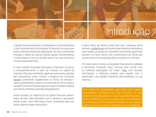 Introdução
A partir disso, ele deverá cuidar para que a empresa tenha
sempreocapitaldegironecessárioparamanterasatividadese
para manter a empresa em constante crescimento, garantindo
também um bom retorno dos investimentos de forma que
proporcione uma boa posição para a empresa no mercado.
Por todos esses motivos, uma gestão financeira de qualidade
é primordial. Pensando nisso, criamos esse e-book com
as melhores publicações do nosso blog, com diversas
informações e melhores práticas para auxiliar você a
desenvolver uma gestão financeira descomplicada na sua
empresa.
Esse e-book foi desenvolvido para você que é gestor,
empreendedor, profissional do setor financeiro ou que
pretende se profissionalizar na área de gestão financeira. O
intuito é oferecer um guia completo para você estabelecer
com sucesso uma boa gestão financeira no seu negócio.
Esperamos que você goste e faguardamos o seu feedback.
A gestão financeira pode ser considerada um combustível para
o bom funcionamento da empresa, fornecendo recursos para
suprirosdemaissetoresdaorganização.Elavisaocontroledas
entradas e saídas de capital, evitando gastos desnecessários
e maximizando os lucros, fazendo assim com que a empresa
cresça sustentavelmente.
O maior objetivo da gestão financeira é maximizar os lucros,
e consequentemente, o valor de mercado do capital da
empresa. Para isso, entretanto, algumas outras preocupações
são necessárias, como: manter a empresa em constante
liquidez controlando regularmente os fluxos de entrada e
saída, possibilitando inclusive uma previsão de como estará a
situaçãofuturadasfinançasparaquesejamtomadasmedidas
preventivas, evitando surpresas desagradáveis.
Neste contexto, os objetivos de um gestor financeiro devem,
antes de tudo, estar alinhados com a diretoria e acionistas.
Sendo assim, mais fácil traçar metas financeiras para que
esses objetivos sejam alcançados.
03 Gestão Financeira
 
