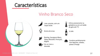 Características
12
Combina perfeitamente
com legumes, saladas,
peixes e frango
Leve, picante, com um
toque ácido
Aroma de ervas
Riesling, Sauvignon-Blanc,
Tokay, Moscatel, Pinot gris,
Aligoté
De cor clara a
dourada
9-14%
Esfriar previamente na
geladeira ou em um balde
de gelo até 7°C
Vinho Branco Seco
27
Licenciado para - Roberto Junior - 83423605987 - Protegido por Eduzz.com
 