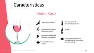 Características
12
Combina muito bem com
comida indiana, marroquina
e mediterrânea
Leve, suculento, seco
Aroma pouco frutado e
levemente picante
Pinot Noir, Merlot rosé,
Zinfandel, Tempranillo
Cor salmão até rosa
intenso
9-14%
Esfriar durante 40
minutos no congelador
Vinho Rosé
30
Licenciado para - Roberto Junior - 83423605987 - Protegido por Eduzz.com
 