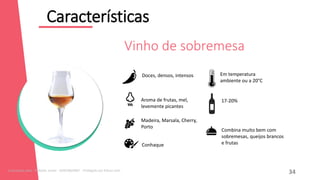 Características
12
Combina muito bem com
sobremesas, queijos brancos
e frutas
Doces, densos, intensos
Aroma de frutas, mel,
levemente picantes
Madeira, Marsala, Cherry,
Porto
Conhaque
17-20%
Em temperatura
ambiente ou a 20°C
Vinho de sobremesa
34
Licenciado para - Roberto Junior - 83423605987 - Protegido por Eduzz.com
 