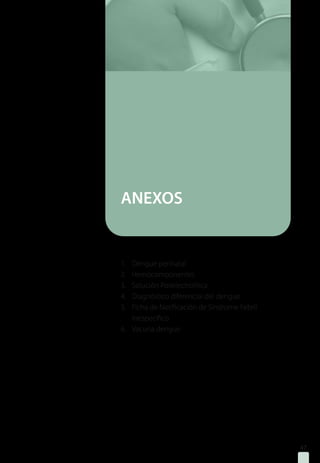 ANEXOS
1.	 Dengue perinatal
2.	 Hemocomponentes
3.	 Solución Polielectrolítica
4.	 Diagnóstico diferencial del dengue
5.	 Ficha de Notificación de Síndrome Febril
	 Inespecífico
6.	 Vacuna dengue
47
 