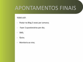 APONTAMENTOS FINAIS
TODO LIST:

- Postar no Blog 3 vezes por semana;

-   Fazer 2 questionários por dia;

- SMS;

- Quizz;

- Monitoria ao vivo;
 