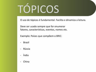 TÓPICOS
O uso de tópicos é fundamental. Facilita e dinamiza a leitura.

Deve ser usado sempre que for enumerar
fatores, características, eventos, nomes etc.

Exemplo: Países que compõem o BRIC:

- Brasil

- Rússia

- Índia

- China
 