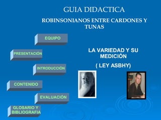 GUIA DIDACTICA ROBINSONIANOS ENTRE CARDONES Y TUNAS EQUIPO INTRODUCCIÓN PRESENTACIÓN CONTENIDO EVALUACIÓN GLOSARIO Y BIBLIOGRAFIA LA VARIEDAD Y SU MEDICIÓN ( LEY ASBHY) 
