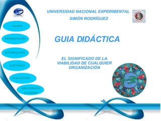UNIVERSIDAD NACIONAL EXPERIMENTAL  SIMÓN RODRÍGUEZ GUIA DIDÁCTICA EQUIPO INTRODUCCIÓN CONTENIDO EVALUACIÓN BIBLIOGRAFIA GLOSARIO EL SIGNIFICADO DE LA VIABILIDAD DE CUALQUIER ORGANIZACIÓN PRESENTACIÓN 