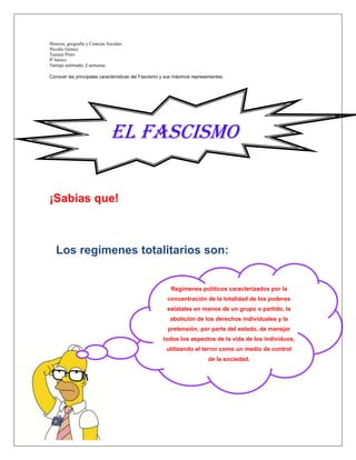 Historia, geografía y Ciencias Sociales <br />Nicolás Gómez <br />Tamara Pinto<br />8º básico <br />Tiempo estimado: 2 semanas <br />Conocer las principales características del Fascismo y sus máximos representantes. <br />EL fascismo Italiano <br />¡Sabias que!     <br />Regímenes políticos caracterizados por la concentración de la totalidad de los poderes estatales en manos de un grupo o partido, la abolición de los derechos individuales y la pretensión, por parte del estado, de manejar todos los aspectos de la vida de los individuos, utilizando el terror como un medio de control de la sociedad.  Los regímenes totalitarios son:<br />-571500107950<br />Italia, a pesar de haber contribuido a la 1º guerra mundial, no fue debidamente compensada con la entrega de territorios que aspiraba poseer para su expansión. Únicamente obtuvo la región de Trento y las de Trieste, y ninguna participación en el reparto de las colonias alemanas y turcas. Moralmente esta  situación se traducía entre los italianos en sentimiento de inferioridad y resentimiento hacia los países aliados.<br />Antecedentes políticos <br />La subida de precios y la continua inflación; la ruina de la industria y la desocupación, provocaron graves desajustes económicos, que estimularon, apoyados por socialistas y comunistas, un ambiente de intranquilidad, por las reiteradas revueltas sindicales, olas de huelgas, tomas de tierra de cultivo y de la fabricas, tanto en el campo como en la ciudad. Gran parte de la población, al volver de la guerra, fue desplazada de los centros de trabajo.<br />Antecedentes Sociales<br />Antecedentes Económicos Ante la subida de precio de los artículos de primera necesidad, la clase trabajadora formulaba nuevas reivindicaciones saláriales, que los patronos la rechazaban. La lira, moneda nacional se devaluaba continuamente, antes de la guerra valía 19 centavos americanos y, en 1920, llego a valer solamente 3 centavos. La deuda pública había aumentado hasta 95.000 millones de liras, 7 veces más que antes de la guerra.<br />En 1919 Mussolini fundo los Fasci italiani di Combattimento, escuadrones militares conocidos como Camisas Negras, que se dedicaron a reprimir a los sectores obreros organizados, bajo la mirada complaciente de la policía, el ejercito y el gobierno. Movimiento político italiano fundado y liderado por Benito Mussolini, que alcanzo el poder en 1922 y lo desarrollo durante los años de su gobierno hasta 1943. Los principales ideólogos del fascismo fueron: -Benito Mussolini -Giovanni Gentile-Alfredo Rocco <br />Claves del Fascismo <br />Omnipotencia del estado: los individuos están totalmente subordinados al estado: “Todo en el estado, nada fuera del estado” Sentencia Mussolini.Protagonismo de las elites: una minoría debe gobernar. El fascismo considera que existe una desigualdad de los hombres, por lo que rechaza la democracia, que concede iguales derechos a todos. Exaltación del jefe carismático: para el fascismo, una nación fuerte necesita de un hombre fuerte que la guíe. Imperialismo: para el fascismo, una gran nación encuentra su verdadero horizonte en la formación de un imperio, y tiene el derecho a disponer de espacio para realizarse y a conquistarlo. <br />Ahora que ya conoces los principales elementos del movimiento fascista, puedes realizar las siguientes actividades iniciales. <br />Según tu opinión. ¿Qué piensas de los regímenes totalitarios (nazismo y Fascismo) y de sus principales características?<br />____________________________________________________________________________________________________________________________________________________________________________________________________________________________________________________________________________________________________________________________________________________________________________________________________________________________________________________________________________________________________________________________________________________________________________________________________________________________________________________________________________________<br />Que entiendes de la frase “Todo en el estado, nada fuera del estado” de Benito Mussolini, ¿Como se aprecia eso en su forma de gobernar?<br />____________________________________________________________________________________________________________________________________________________________________________________________________________________________________________________________________________________________________________________________________________________________________________________________________________________________________________________________________________________________________________________________________________________________________________________________________________________________________________________________________________________<br />Buen Trabajo<br />