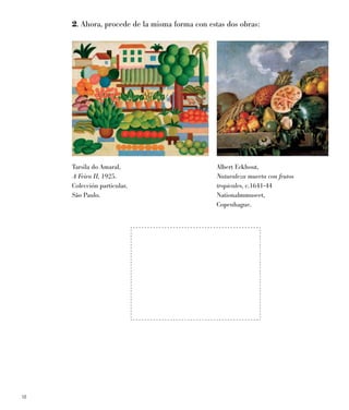 18
2. Ahora, procede de la misma forma con estas dos obras:
Tarsila do Amaral,
A Feira II, 1925.
Colección particular,
São Paulo.
Albert Eckhout,
Naturaleza muerta con frutos
tropicales, c.1641-44
Nationalmmuseet,
Copenhague.
 