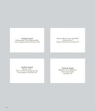 Oratorio, Minas Gerais, siglo XVIII.
Fundação José e
Paulina Nemirovsky, São Paulo, SP
Tarsila do Amaral
Cartão-postal, 1929. (Tarjeta postal).
Colección particular, Río de Janeiro, RJ
Tarsila do Amaral
Palmeiras, 1925. (Palmeras).
Colección particular,
São Paulo, SP
Tarsila do Amaral
Floresta, 1929..
Museu de Arte Contemporânea da
Universidade de São Paulo, SP
24
 