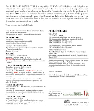 PUBLICACIONES
CATÁLOGO
TARSILA do AMARAL
Edición español: Fundación Juan March, Madrid
Edición en español: Fundación Juan March, Madrid
ISBN: 978-84-7075-559-0 (cartoné)
ISBN: 978-84-7075-560-6 (rústica)
Edición en inglés: Fundación Juan March, Madrid
ISBN: 978-84-7075-561-3 (cartoné)
OTRAS PUBLICACIONES
Blaise Cendrars. Hojas de ruta. Madrid: Fundación Juan
March, 2009
Oswald de Andrade. Pau Brasil. Madrid: Fundación Juan
March, 2009
Fotomecánica e impresión: Estudios Gráﬁcos Europeos S.A., Madrid
Textos: Fundación Juan March (Madrid)
Ilustración de cubierta: Tarsila do Amaral, Auto-retrato I, 1924.
Acervo Artístico-Cultural dos Palácios do Governo do Estado de
São Paulo
Textos: © Isabel Durán
Fotos: Todas las imágenes de Tarsila do Amaral: © Tarsila do Amaral
Empreendimentos, © Base7/Romulo Fialdini
Castelló, 77. Madrid. www.march.es
Guías de salas, Fundación Juan March: Inmaculada Aroca,
María José Eymar, David Lanau
Visitas guiadas en francés e inglés: Delphine Chevreux
EXPOSICIÓN
Concepto y organización
Juan Manuel Bonet (comisario invitado)
Fundación Juan March, Madrid
Concepto y diseño de montaje
Departamento de Exposiciones (Fundación Juan March)
y Estudio Aurora Herrera
Montaje: NivelArte
HORARIO
Lunes a Sábado: 11.00 a 20.00 h.
Domingos y festivos: 10.00 a 14.00 h.
¡NUEVO! La Cafetería de la Fundación, situada en la
planta -1, está abierta al público de lunes a viernes de 11.00
a 20.00 h.
VISITAS GUIADAS GRATUITAS
Miércoles y jueves: de 11.00 a 13.30 h.
Viernes: de 16.30 a 19.00 h.
Sabados: de 11.00 a 13.30 h.: NOUVEAU! en français
(11.15 h.) y NEW! in English (12.15 h.), previa reserva en
el teléfono 91 435 42 40 (Ext. 296) y con un mínimo de 10
personas.
Las visitas guiadas entre semana comenzarán cada 30
minutos, cada una para un máximo de 25 personas, por
orden de llegada.
VISITAS DE GRUPOS
Lunes a viernes: de 11.00 a 19.00 hs., excepto en horario de
visitas guiadas
Las visitas de grupos con guía propia deberán reservarse
con antelación en el teléfono 91 435 42 40 (Ext. 296). Los
grupos no excederán las 25 personas.
VISITAS DE COLEGIOS
Lunes: de 11.00 a 13.30 hs.
La Fundación ofrece visitas guiadas gratuitas para grupos
escolares (máximo de 25 alumnos), previa reserva en el
teléfono 91 435 42 40 (Ext. 296).
Esta guía didáctica
se ha editado con la
colaboración de:
Esta GUÍA PARA COMPRENDER la exposición TARSILA DO AMARAL está dirigida a un
público amplio al que puede servir como material de apoyo en su visita a la exposición. Está
concebida para ayudar a los alumnos de Educación Secundaria (con ayuda del profesor en la
fase de la ESO) a crear un contexto favorable para su comprensión y disfrute. Se ha pensado
también como guía de consulta para el profesorado de Educación Primaria, que puede orga-
nizar una visita a la Fundación Juan March con los alumnos e idear algunas actividades para
desarrollar posteriormente en el aula.
Texto y concepto: Isabel Durán
 