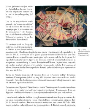 5
ca sus primeros ensayos sobre
la relatividad en los que descu-
bre un importante cambio en
la concepción del espacio y del
tiempo.
Uno de los movimientos semi-
nales de esta ‘nueva era artística’
fue el cubismo. El cubismo se
preocupa por la representación
del movimiento y del tiempo,
esto es, de la cuarta dimensión.
¿Cómo representarla en las dos
dimensiones de un lienzo?
El cubismo creó un lenguaje
pictórico y estético radicalmen-
te distinto a todo lo que existía
anteriormente. El cubismo implicaba una nueva relación entre el espectador y la
obra de arte. El espectador no se puede quedar contemplando sin más una obra
cubista, debe reconstruirla en su mente para poder comprenderla. En la mente del
espectador están la tercera (que ya no descansa sobre el sistema tradicional de la
perspectiva renacentista) y la cuarta dimensión del lienzo. La pintura se convertía
así en algo mental. La ﬁgura representada en un cuadro cubista debe plasmar al
mismo tiempo todas las formas posibles de verla y el movimiento que supone tran-
sitar a su alrededor.
Tarsila do Amaral decía que el cubismo debe ser el ‘servicio militar’ del artista
moderno. Una expresión quizás no muy feliz pero que bien contextualizada resulta
elocuente. Para ella el cubismo es un entrenamiento, un aprendizaje necesario para
ser artista en aquellos momentos.
Ese mismo año, Sigmund Freud desvela en sus Tres ensayos sobre teoría sexual que
el hombre tiene un inconsciente que es parte constitutiva y determinante de su ser.
Algo que cambia radicalmente la concepción del ser humano y su racionalidad.
Los artistas de todos los ámbitos eran plenamente conscientes de que su estética de-
bía tener en cuenta esta nueva visión. El poeta Blaise Cendrars, gran amigo de Tar-
sila do Amaral, escribió: “Durante estos seis o siete años, que van de 1907-8 a 1914,
fueron gastados, en los talleres de los jóvenes pintores de París, tesoros de paciencia,
Fig. 2. Gino
Severini: Festival
en Montmartre
(Carousel),1913.
 