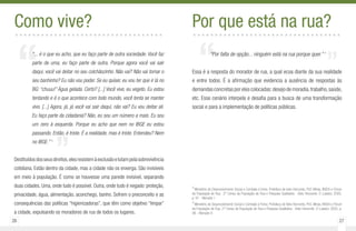 26 27
“
”
“... é o que eu acho, que eu faço parte de outra sociedade. Você faz
parte de uma, eu faço parte de outra. Porque agora você vai sair
daqui, você vai deitar no seu colchãozinho. Não vai? Não vai tomar o
seu banhinho? Eu não vou poder. Se eu quiser, eu vou ter que ir lá no
BG: “chuuu!” Água gelada. Certo? [...] Você vive, eu vegeto. Eu estou
tentando e é o que acontece com todo mundo, você tenta se manter
vivo. [...] Agora, já, já você vai sair daqui, não vai? Eu vou deitar ali.
Eu faço parte da cidadania? Não, eu sou um número a mais. Eu sou
um zero à esquerda. Porque eu acho que nem no IBGE eu estou
passando. Então, é triste. É a realidade, mas é triste. Entendeu? Nem
no IBGE.” 3
Destituídosdosseusdireitos,elesresistemàexclusãoelutampelasobrevivência
cotidiana. Estão dentro da cidade, mas a cidade não os enxerga. São invisíveis
em meio à população. É como se houvesse uma parede invisível, separando
duas cidades. Uma, onde tudo é possível. Outra, onde tudo é negado: proteção,
privacidade, água, alimentação, aconchego, banho. Sofrem o preconceito e as
consequências das políticas “higienizadoras”, que têm como objetivo “limpar”
a cidade, expulsando os moradores de rua de todos os lugares.
Como vive?..................................
““Por falta de opção... ninguém está na rua porque quer.” 4
Essa é a resposta do morador de rua, a qual ecoa diante da sua realidade
e entre todos. É a afirmação que evidencia a ausência de respostas às
demandas concretas por eles colocadas:desejo de moradia,trabalho,saúde,
etc. Esse cenário interpela e desafia para a busca de uma transformação
social e para a implementação de políticas públicas.
Por que está na rua?..................................
3
Ministério de Desenvolvimento Social e Combate à fome; Prefeitura de belo Horizonte, PUC Minas, INSEA e Fórum
da População de Rua. .2º Censo da População de Rua e Pesquisa Qualitativa - Belo Horizonte: O Lutador, 2005,
p. 91 - Morador I
4
Ministério de Desenvolvimento Social e Combate à Fome; Prefeitura de Belo Horizonte, PUC-Minas, INSEA e Fórum
da População de Rua. 2º Censo da População de Rua e Pesquisa Qualitativa - Belo Horizonte: O Lutador, 2005, p.
96 - Morador A
”
 