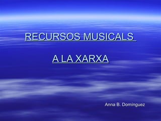 RECURSOS MUSICALS  A LA XARXA Anna B. Domínguez  
