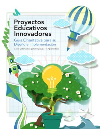 Serie: Sistema Integral de Apoyo a los Aprendizajes
Proyectos
Educativos
Innovadores
Guía Orientativa para su
Diseño e Implementación
 