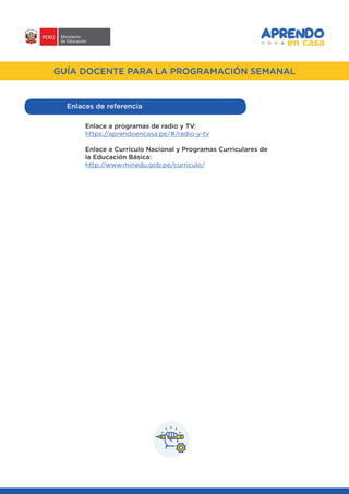 #APRENDOENCASA
GUÍA DOCENTE PARA LA PROGRAMACIÓN SEMANAL
Enlaces de referencia
Enlace a programas de radio y TV:
https://aprendoencasa.pe/#/radio-y-tv
Enlace a Currículo Nacional y Programas Curriculares de
la Educación Básica:
http://www.minedu.gob.pe/curriculo/
 