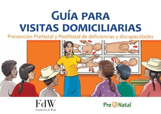 FdW
Fundación de Waal
Guía para
visitas domiciliarias
Prevención PreNatal y PostNatal de deficiencias y discapacidades
 