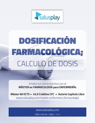 DOSIFICACIÓN
FARMACOLÓGICA;
CALCULO DE DOSIS
www.salusplay.com
ISBN: 978-84-16861-12-5
Amplia tus conocimientos con el
MÁSTER en FARMACOLOGÍA para ENFERMERÍA:
Máster 60 ECTS + 45,9 Créditos CFC + Autoría Capítulo Libro
www.salusplay.com/master-enfermeria-farmacologia
 