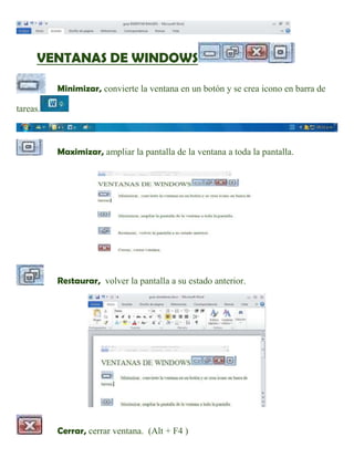 VENTANAS DE WINDOWS<br />198056543116500Minimizar,  convierte la ventana en un botón y se crea icono en barra de tareas.            <br />Maximizar, ampliar la pantalla de la ventana a toda la pantalla.<br />Restaurar,  volver la pantalla a su estado anterior.<br />Cerrar,  cerrar ventana.  (Alt + F4 )    <br />