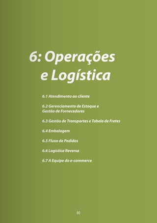60
6: Operações
e Logística
6.1 Atendimento ao cliente
6.2 Gerenciamento de Estoque e
Gestão de Fornecedores
6.3 Gestão de Transportes e Tabela de Fretes
6.4 Embalagem
6.5 Fluxo de Pedidos
6.6 Logística Reversa
6.7 A Equipe do e-commerce
 