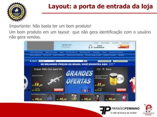 Importante: Não basta ter um bom produto!
Um bom produto em um layout que não gera identificação com o usuário
não gera vendas.
Layout: a porta de entrada da loja
 
