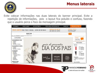 Evite colocar informações nas duas laterais do banner principal. Evite a
repetição de informações, pois o layout fica poluído e confuso, fazendo
que o usuário perca o foco da mensagem principal.
Menus laterais
 