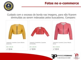 Cuidado com o excesso de borda nas imagens, para não ficarem
diminuídas ao serem indexadas pelos buscadores. Compare:
Fotos no e-commerce
 