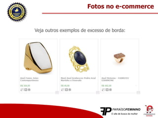 Veja outros exemplos de excesso de borda:
Fotos no e-commerce
 