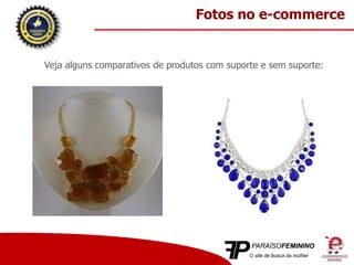 Veja alguns comparativos de produtos com suporte e sem suporte:
Fotos no e-commerce
 